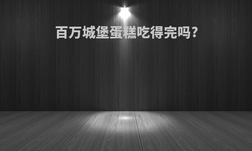 百万城堡蛋糕吃得完吗?