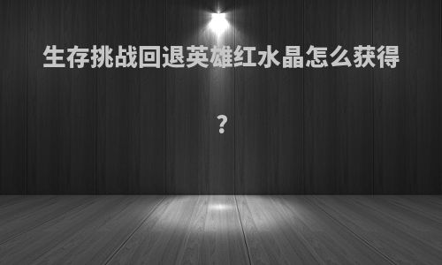 生存挑战回退英雄红水晶怎么获得?