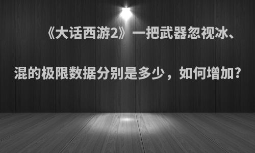 《大话西游2》一把武器忽视冰、混的极限数据分别是多少，如何增加?