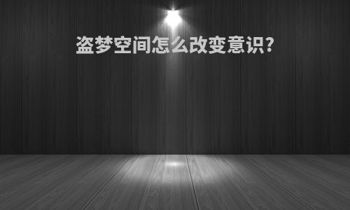 盗梦空间怎么改变意识?