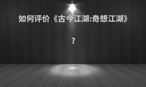 如何评价《古今江湖:奇想江湖》?