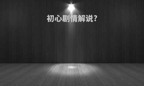 初心剧情解说?