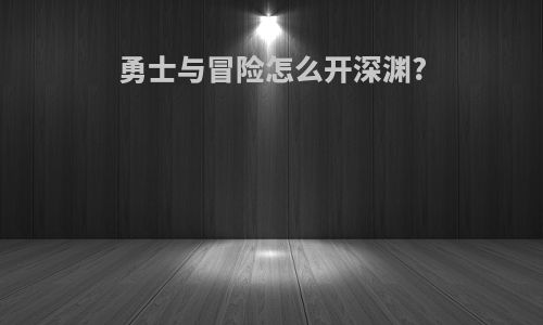 勇士与冒险怎么开深渊?