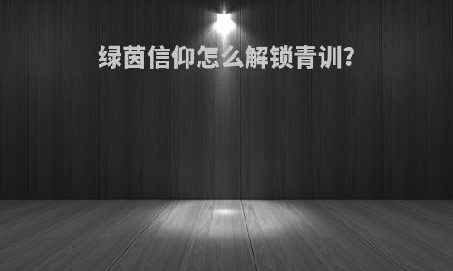 绿茵信仰怎么解锁青训?