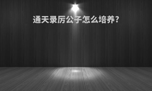 通天录厉公子怎么培养?