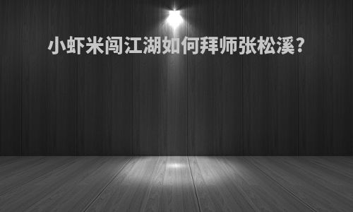 小虾米闯江湖如何拜师张松溪?