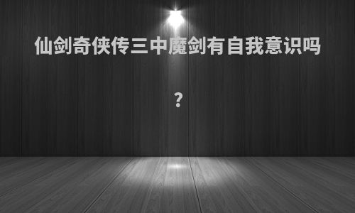 仙剑奇侠传三中魔剑有自我意识吗?