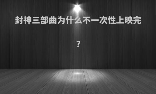 封神三部曲为什么不一次性上映完?