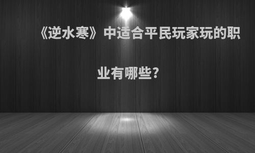 《逆水寒》中适合平民玩家玩的职业有哪些?