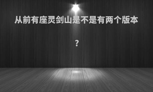 从前有座灵剑山是不是有两个版本?