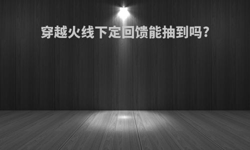 穿越火线下定回馈能抽到吗?