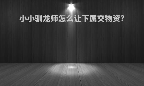小小驯龙师怎么让下属交物资?