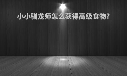 小小驯龙师怎么获得高级食物?