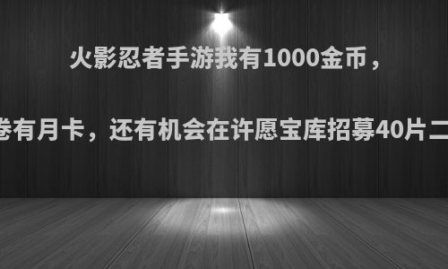 火影忍者手游我有1000金币，54个卷有月卡，还有机会在许愿宝库招募40片二代吗?