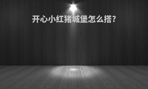 开心小红猪城堡怎么搭?