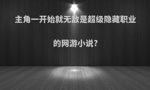 主角一开始就无敌是超级隐藏职业的网游小说?