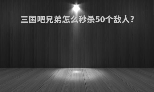 三国吧兄弟怎么秒杀50个敌人?