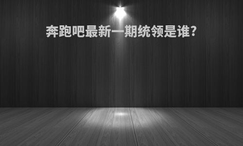 奔跑吧最新一期统领是谁?