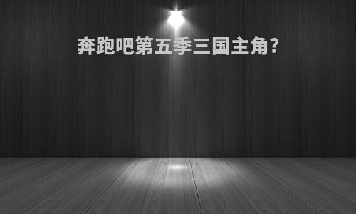 奔跑吧第五季三国主角?