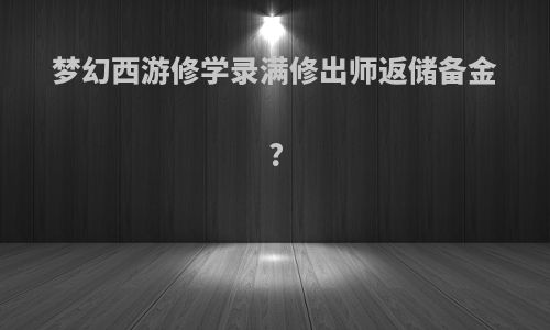 梦幻西游修学录满修出师返储备金?