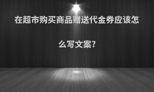 在超市购买商品赠送代金券应该怎么写文案?