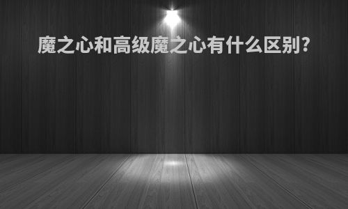 魔之心和高级魔之心有什么区别?