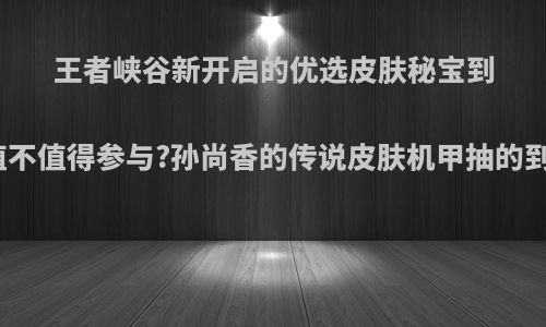 王者峡谷新开启的优选皮肤秘宝到底值不值得参与?孙尚香的传说皮肤机甲抽的到吗?