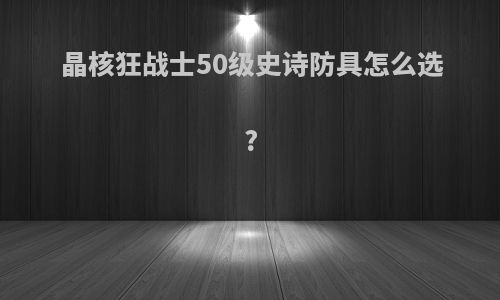 晶核狂战士50级史诗防具怎么选?