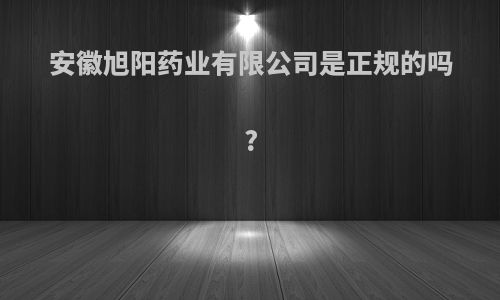 安徽旭阳药业有限公司是正规的吗?