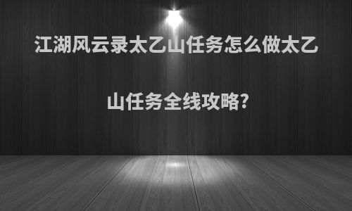 江湖风云录太乙山任务怎么做太乙山任务全线攻略?