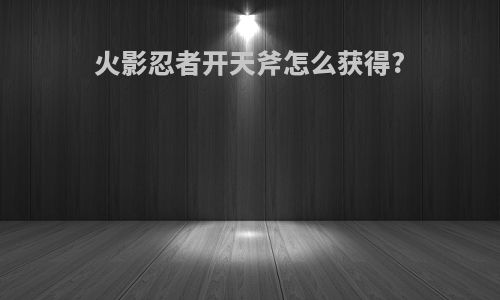 火影忍者开天斧怎么获得?