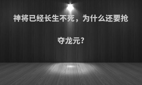 神将已经长生不死，为什么还要抢夺龙元?