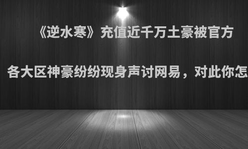 《逆水寒》充值近千万土豪被官方禁言，各大区神豪纷纷现身声讨网易，对此你怎么看?