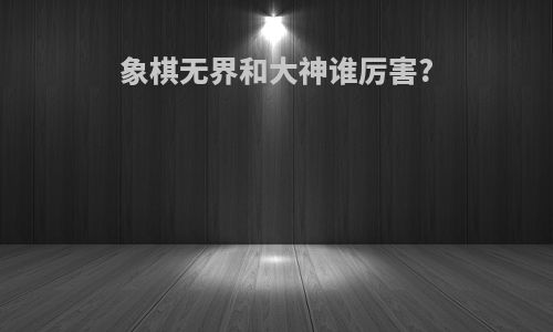 象棋无界和大神谁厉害?