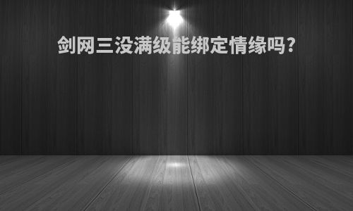 剑网三没满级能绑定情缘吗?