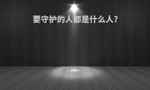 要守护的人都是什么人?