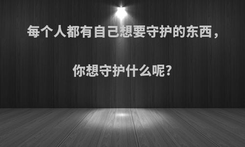 每个人都有自己想要守护的东西，你想守护什么呢?