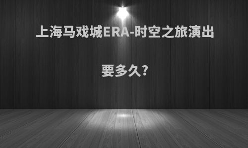 上海马戏城ERA-时空之旅演出要多久?