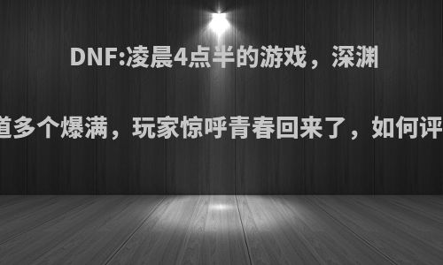 DNF:凌晨4点半的游戏，深渊频道多个爆满，玩家惊呼青春回来了，如何评价?