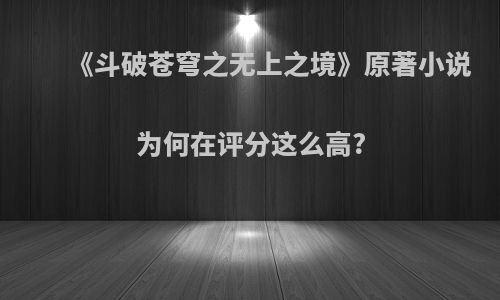 《斗破苍穹之无上之境》原著小说为何在评分这么高?