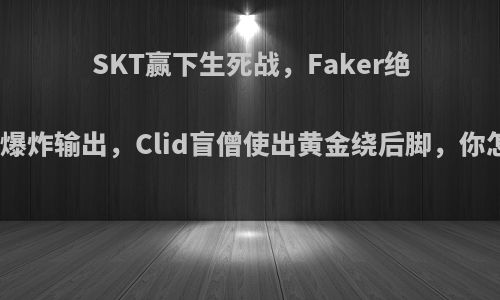 SKT赢下生死战，Faker绝境沙皇爆炸输出，Clid盲僧使出黄金绕后脚，你怎么看?