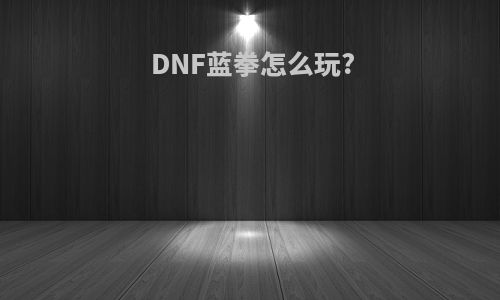 DNF蓝拳怎么玩?