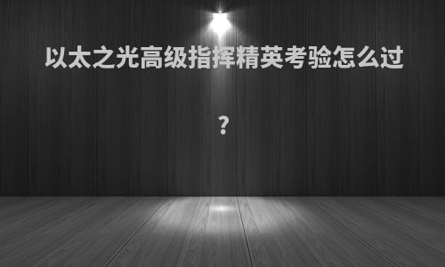 以太之光高级指挥精英考验怎么过?