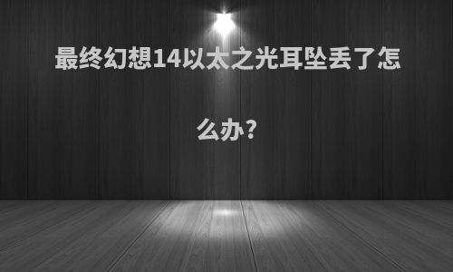 最终幻想14以太之光耳坠丢了怎么办?