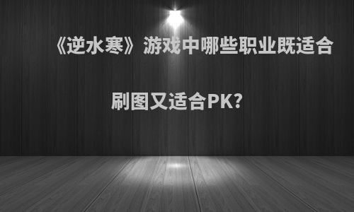 《逆水寒》游戏中哪些职业既适合刷图又适合PK?