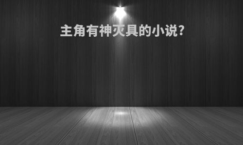 主角有神灭具的小说?