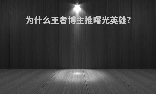 为什么王者博主推曙光英雄?