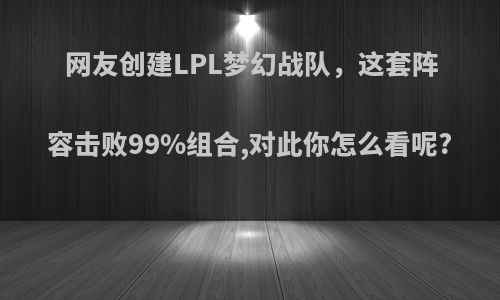 网友创建LPL梦幻战队，这套阵容击败99%组合,对此你怎么看呢?