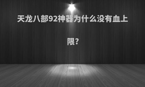 天龙八部92神器为什么没有血上限?