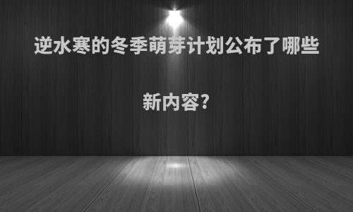 逆水寒的冬季萌芽计划公布了哪些新内容?